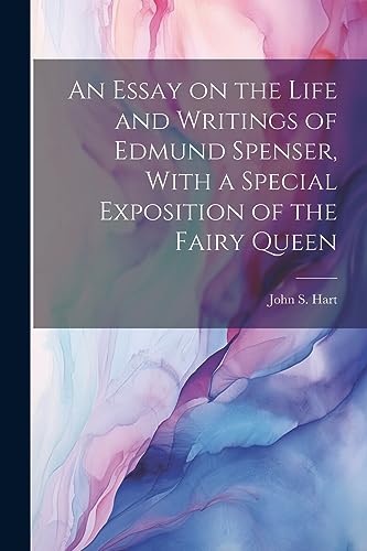 An Essay on the Life and Writings of Edmund Spenser, With a Special Exposition of the Fairy Queen