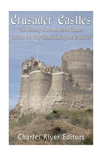 Crusader Castles: The History of the Medieval Castles Built in the Holy Lands during the Crusades