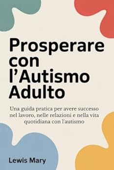 PROSPERARE CON L'AUTISMO ADULTO: Una guida pratica per avere successo nel lavoro, nelle relazioni e nella vita quotidiana con l'autismo