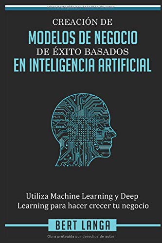 Creación de Modelos de Negocio de éxito basados en Inteligencia Artificial: Utiliza Machine Learning y Deep Learning para hacer crecer tu negocio (TENDENCIAS) (Spanish Edition)