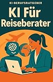 KI für Reiseberater: Wie Sie mit Künstlicher Intelligenz Ihre Beratung revolutionieren, Zeit sparen und Kunden begeistern – der praktische KI-Berufsratgeber für die digitale Zukunft