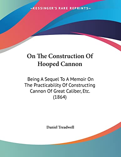 On The Construction Of Hooped Cannon: Being A Sequel To A Memoir On The Practicability Of Constructing Cannon Of Great Caliber, Etc. (1864)
