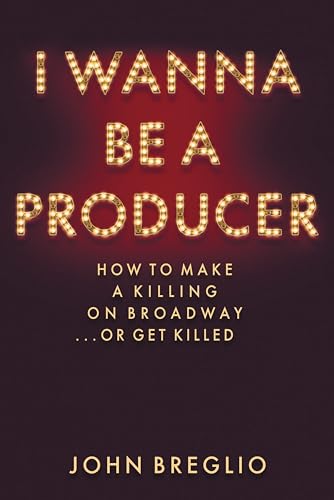 I Wanna Be a Producer: How to Make a Killing on Broadway...or Get Killed (Applause Books)