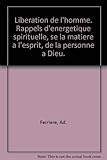  Liberation de l\'homme. Rappels d\'energetique spirituelle, se la matiere a l\'esprit, de la personne a Dieu.