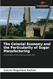 The Colonial Economy and the Particularity of Sugar Manufacturing: An analysis of the colonial sugar mill