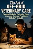 The Art of Off-Grid Veterinary Care: Essential Skills for Caring for Dogs, Cats, and Common Pets When Help Isn’t Available