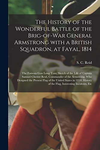 The History of the Wonderful Battle of the Brig-of-war General Armstrong With a British Squadron, at Fayal, 1814 [microform]: the Famous Gun Long Tom; ... of the Armstrong, Who Designed The...