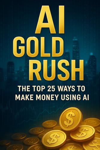 AI Gold Rush: The Top 25 Ways to Make Money Using AI: Step-by-Step Methods to Build Income Streams...