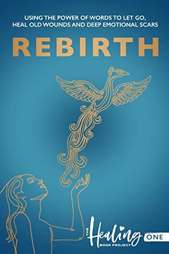 REBIRTH - THE PHOENIX RISING: USING THE POWER OF WORDS TO LET GO, HEAL OLD WOUNDS AND DEEP EMOTIONAL SCARS