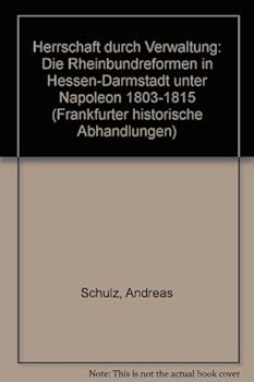 Herrschaft Durch Verwaltung: Die Rheinbundreform in Hessen-Darmstadt Unter Napoleon (1803-1815)