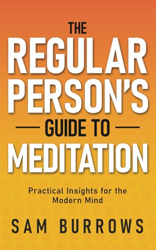 The Regular Person’s Guide to Meditation: Practical Insights for ...