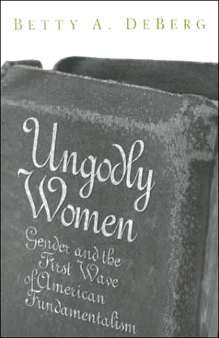 Ungodly Women: Gender and the First Wave of American Fundamentalism Ungodly Women: Gender and the First Wave of American Fundamentalism