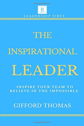 The Inspirational Leader: Inspire Your Team To Believe In The Impossible
