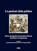 Le Passioni Della Politica: Storia, Storiografia Ed Emozioni a Firenze Fra Quattro E Cinquecento (Italian Edition) B0DH9STPGX Book Cover