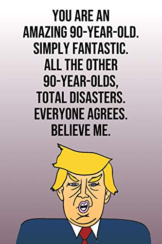 You Are An Amazing 90-Year-Old Simply Fantastic All the Other 90-Year-Olds Total Disasters Everyone Agrees Believe Me: Donald Trump 110-Page Blank ... Birthday Gag Gift Idea Better Than A Card