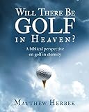 Will There Be Golf In Heaven?: A biblical perspective on golf in eternity - Matthew S Herbek 