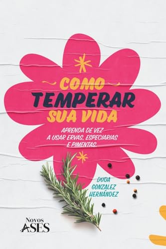 Como temperar sua vida: Aprenda de vez a temperar com ervas, especiarias e pimentas