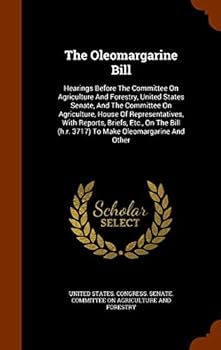 The Oleomargarine Bill: Hearings Before the Committee on Agriculture and Forestry, United States Senate, and the Committee on Agriculture, House of Representatives, with Reports, Briefs, Etc., on the 