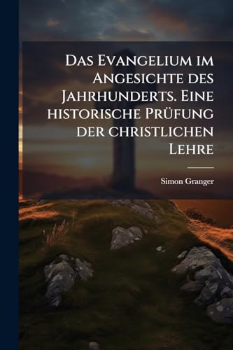 Das Evangelium im Angesichte des Jahrhunderts. Eine historische Prüfung der christlichen Lehre (German Edition)
