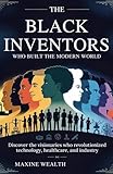 The Black Inventors Who Built the Modern World: Discover the Visionaries Who Revolutionized Technology, Healthcare, and Industry.