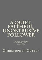 A Quiet Faithful Unobtrusive Follower: The Life and Times of Harmon Cutler 1799-1869 1480236829 Book Cover
