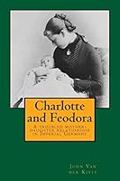 Charlotte and Feodora: A Troubled Mother-Daughter Relationship in Imperial Germany 1514877376 Book Cover