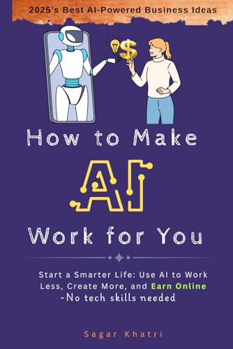 How to Make AI Work for You: Start a Smarter Life: Use AI to Work Less, Create More, and Earn Online