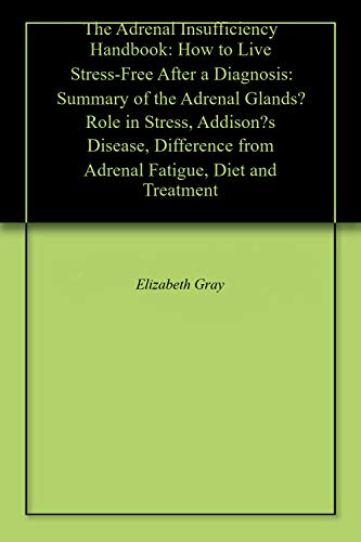 The Adrenal Insufficiency Handbook: How to Live Stress-Free After a Diagnosis: Summary of the Adrenal Glands’ Role in Stress, Addison’s Disease, Difference from Adrenal Fatigue, Diet and Treatment