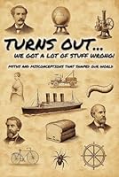 Turns Out... We Got a Lot of Stuff Wrong!: Myths and Misconceptions That Shaped Our World B0DQS874M5 Book Cover