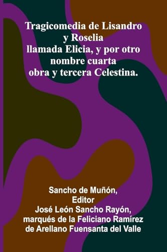 Tragicomedia De Lisandro Y Roselia; Llamada Elicia, Y Por Otro Nombre Cuarta Obra Y Tercera Celestina.