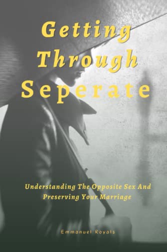  GETTING THROUGH SEPERATE: UNDERSTANDING THE OPPOSITE SEX AND PRESERVING YOUR MARRIAGE