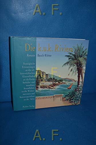 Die k.u.k. Riviera: Nostalgische Erinnerungen an die altösterreichischen Küstenländer, an idyllische Seebäder und mondänes Strandleben, an die Winterstationen und Sommerparadiese an der Adria