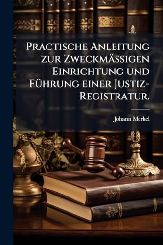 Practische Anleitung zur Zweckmässigen Einrichtung und Führung einer Justiz-Registratur. (German Edition)