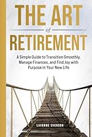 THE ART OF RETIREMENT: A Simple Guide to Transition Smoothly, Manage Finances, and Find Joy with Purpose in Your New Life B0F5MSNSKN Book Cover