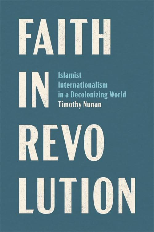 Faith in Revolution: Islamist Internationalism in a Decolonizing World (Columbia Studies in International and Global History)
