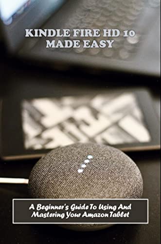 Kindle Fire HD 10 Made Easy: A Beginner'S Guide To Using And Mastering Your Amazon Tablet (English Edition)