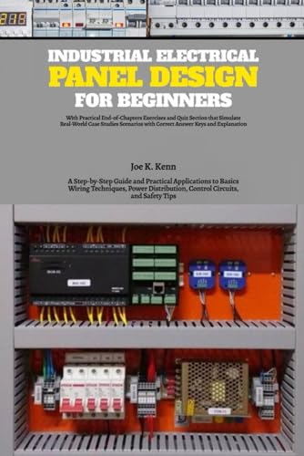 Industrial Electrical Panel Design for Beginners: A Step-by-Step Guide and Practical Applications to Basics Wiring Techniques, Power Distribution, ... Exercises and Quiz Section with Answer Keys