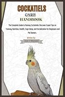 COCKATIELS CARE HANDBOOK: The Complete Guide to Raising Cockatiels: Discover Expert Tips on Training, Nutrition, Health, Cage Setup, and Socialization for Beginners and Pet Owners. B0DY4WC4NW Book Cover