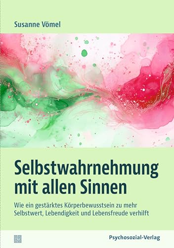 Selbstwahrnehmung mit allen Sinnen: Wie ein gestärktes Körperbewusstsein zu mehr Selbstwert, Lebendigkeit und Lebensfreude verhilft (verstehen lernen)