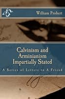 Calvinism and Arminianism Impartially Stated: A Series of Letters to A Friend 1502430215 Book Cover