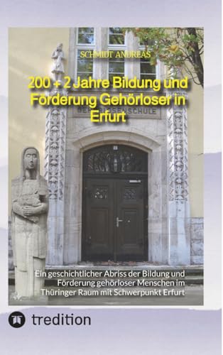 200 + 2 Jahre Bildung und Förderung Gehörloser in Erfurt: Ein geschichtlicher Abriss der Bildung und Förderung gehörloser Menschen im Thüringer Raum mit Schwerpunkt Erfurt