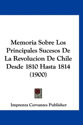 Memoria Sobre Los Principales Sucesos de La Revolucion de Chile Desde 1810 Hasta 1814 (1900)