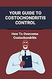 Your Guide To Costochondritis Control: How To Overcome Costochondritis: Chronic Costochondritis Symptoms (English Edition)