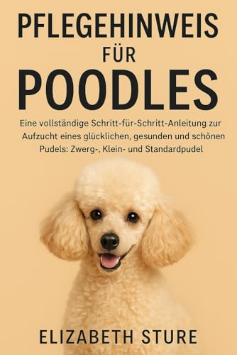 PFLEGEHINWEIS FÜR POODLE: Eine vollständige Schritt-für-Schritt-Anleitung zur Aufzucht eines glücklichen, gesunden und schönen Pudels: Zwerg-, Klein- und Standardpudel