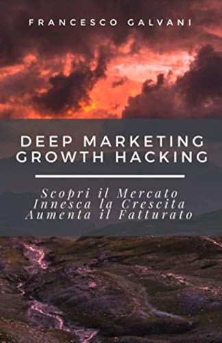 Deep Marketing Growth Hacking: Scopri il Mercato, Innesca la Crescita, Aumenta il Fatturato