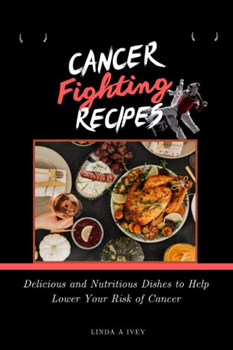 Cancer Fighting recipes: Delicious and nutritious Dishes to help lower your risk of cancer