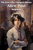 Alice Paul: The Icon Who Changed History. Biography