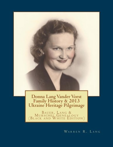 Donna Lang Vander Vorst Family History & 2013 Ukraine Heritage Pilgrimage in Black & White: Bauer, Lang & Murschel Genealogy from Heinrich Lang to Warren Lang