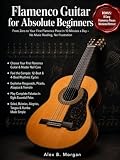  FLAMENCO GUITAR FOR ABSOLUTE BEGINNERS: From Zero to Your First Flamenco Piece in 10 Minutes a Day – No Music Reading, No Frustration