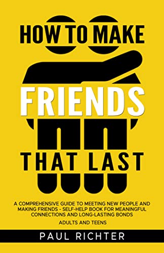How to Make Friends That Last: A Comprehensive Guide to Meeting New People and Making Friends - Self-Help Book for Meaningful Connections and Long-Lasting Bonds Adults and Teens